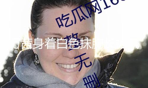 【吃瓜爆料黑科技不打烊】萬茜身著白色抹胸長裙氣質(zhì)高雅 短發(fā)造型精約干練