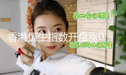 【每日吃瓜大賽今日入口】香港恒生指數(shù)開盤漲0.52% 恒生科技指數(shù)漲0.35%